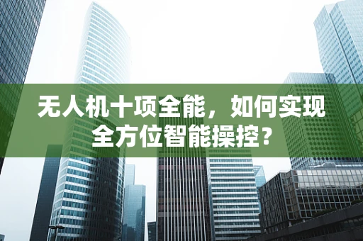 无人机十项全能，如何实现全方位智能操控？