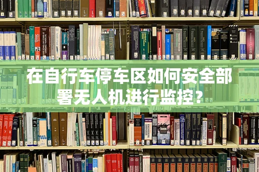在自行车停车区如何安全部署无人机进行监控？