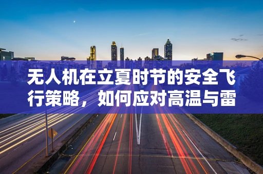 无人机在立夏时节的安全飞行策略，如何应对高温与雷暴？