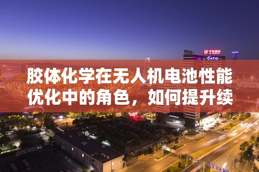 胶体化学在无人机电池性能优化中的角色，如何提升续航与安全？