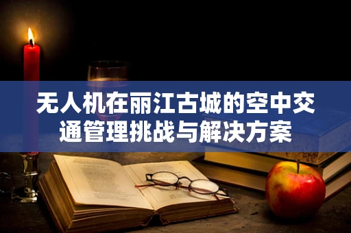 无人机在丽江古城的空中交通管理挑战与解决方案