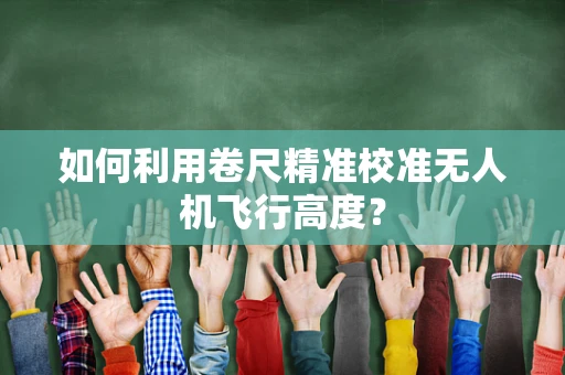如何利用卷尺精准校准无人机飞行高度？