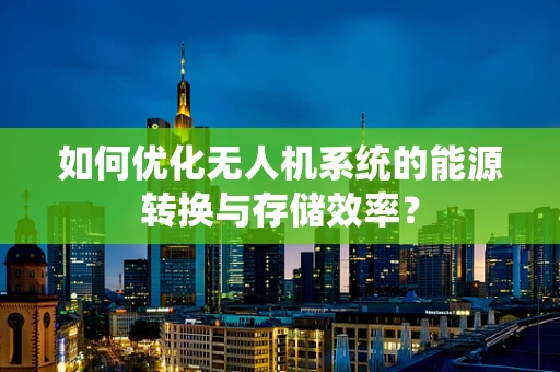 如何优化无人机系统的能源转换与存储效率？