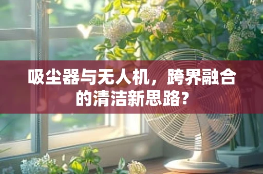 吸尘器与无人机，跨界融合的清洁新思路？