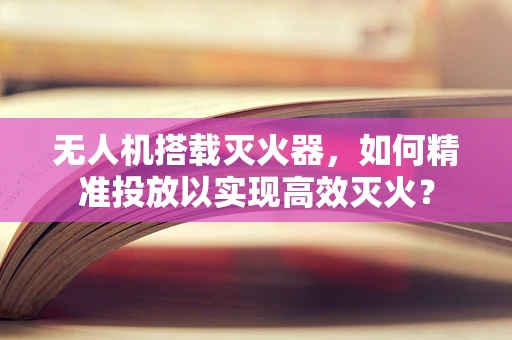 无人机搭载灭火器，如何精准投放以实现高效灭火？