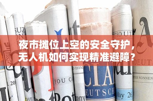 夜市摊位上空的安全守护，无人机如何实现精准避障？