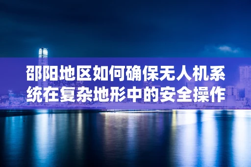 邵阳地区如何确保无人机系统在复杂地形中的安全操作？
