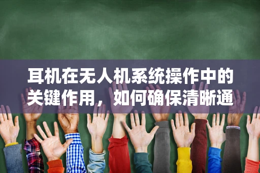 耳机在无人机系统操作中的关键作用，如何确保清晰通信与安全飞行？