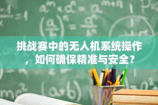 挑战赛中的无人机系统操作，如何确保精准与安全？