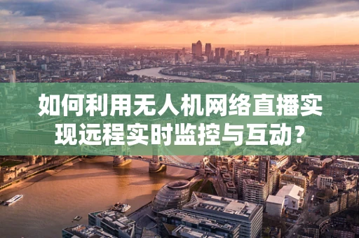 如何利用无人机网络直播实现远程实时监控与互动？