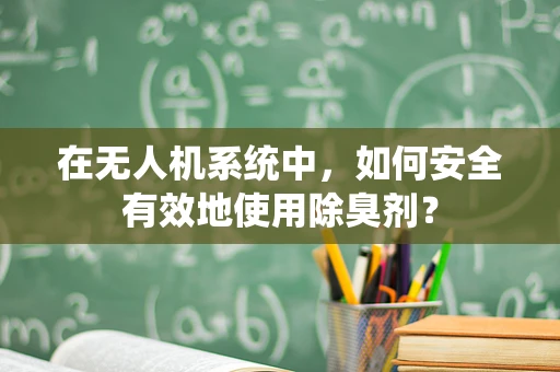 在无人机系统中，如何安全有效地使用除臭剂？