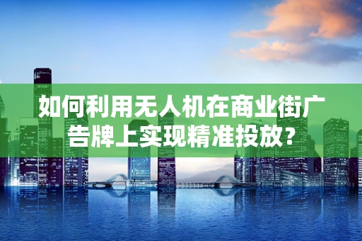 如何利用无人机在商业街广告牌上实现精准投放？