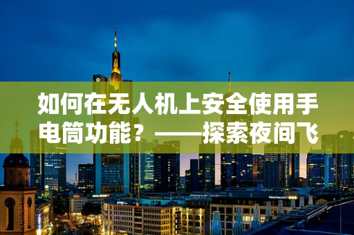 如何在无人机上安全使用手电筒功能？——探索夜间飞行的照明智慧