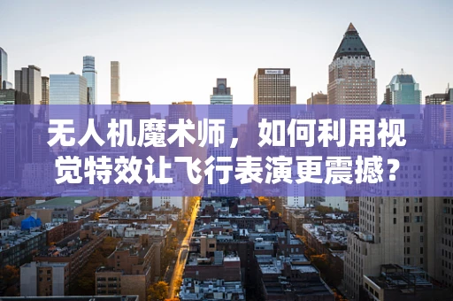 无人机魔术师，如何利用视觉特效让飞行表演更震撼？