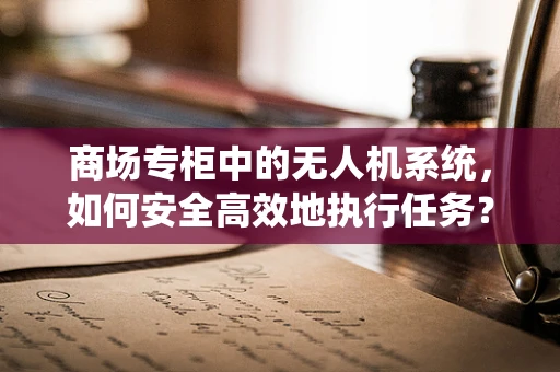 商场专柜中的无人机系统，如何安全高效地执行任务？