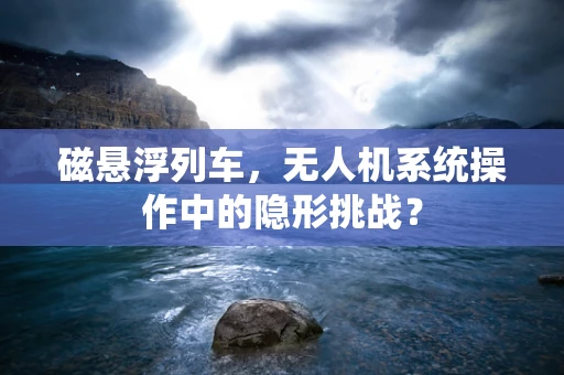 磁悬浮列车，无人机系统操作中的隐形挑战？