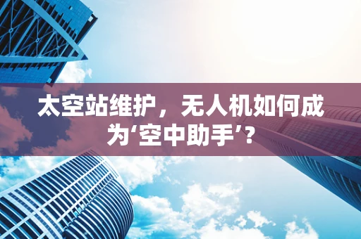 太空站维护，无人机如何成为‘空中助手’？