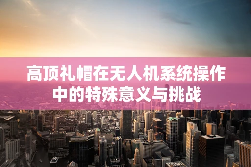 高顶礼帽在无人机系统操作中的特殊意义与挑战