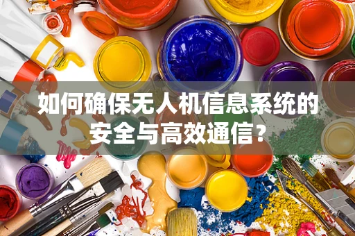如何确保无人机信息系统的安全与高效通信？