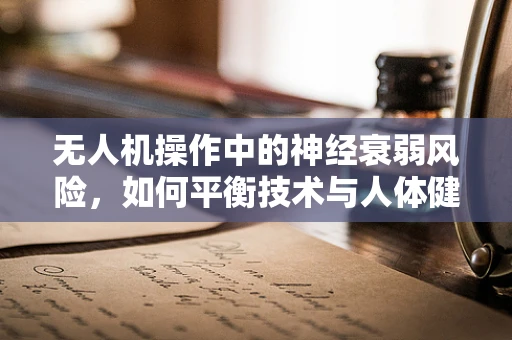 无人机操作中的神经衰弱风险，如何平衡技术与人体健康？