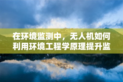 在环境监测中，无人机如何利用环境工程学原理提升监测精度？