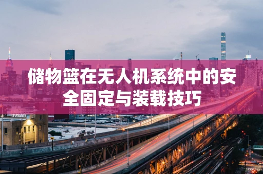 储物篮在无人机系统中的安全固定与装载技巧