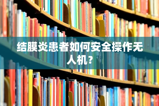 结膜炎患者如何安全操作无人机？