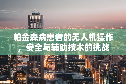 帕金森病患者的无人机操作，安全与辅助技术的挑战