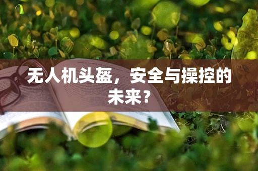 无人机头盔，安全与操控的未来？