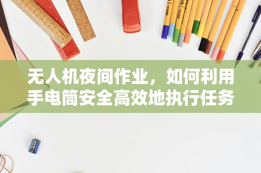 无人机夜间作业，如何利用手电筒安全高效地执行任务？