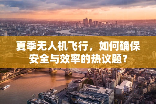 夏季无人机飞行，如何确保安全与效率的热议题？