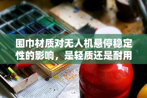 围巾材质对无人机悬停稳定性的影响，是轻质还是耐用？