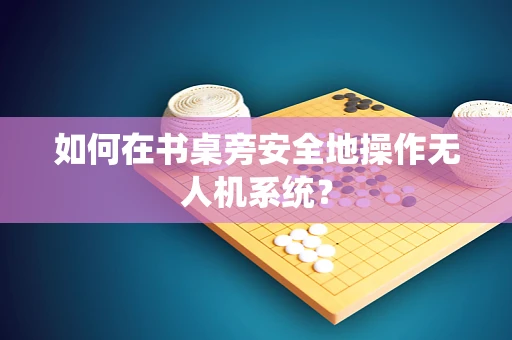 如何在书桌旁安全地操作无人机系统？