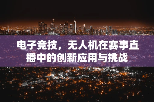 电子竞技，无人机在赛事直播中的创新应用与挑战