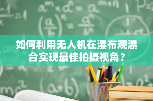 如何利用无人机在瀑布观瀑台实现最佳拍摄视角？