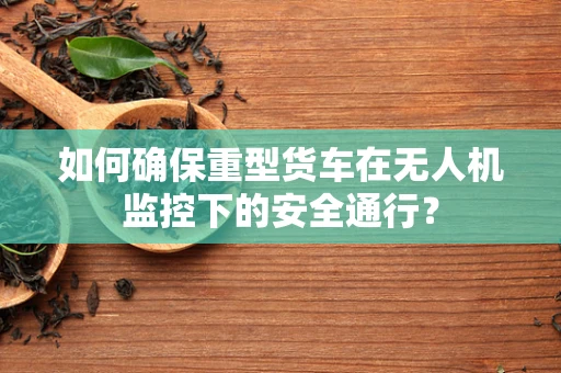 如何确保重型货车在无人机监控下的安全通行？