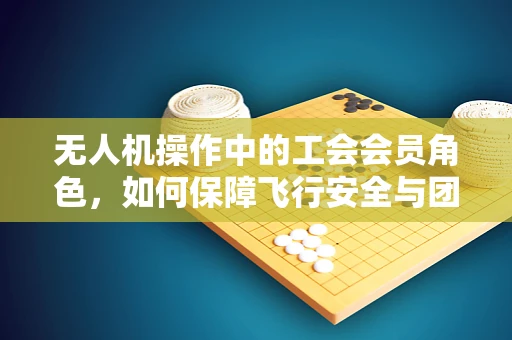 无人机操作中的工会会员角色，如何保障飞行安全与团队协作？