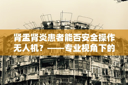 肾盂肾炎患者能否安全操作无人机？——专业视角下的健康与安全考量