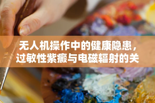 无人机操作中的健康隐患，过敏性紫癜与电磁辐射的关联