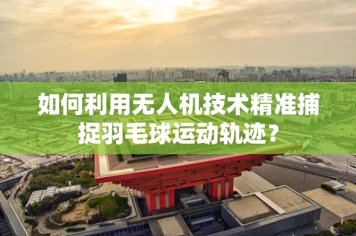如何利用无人机技术精准捕捉羽毛球运动轨迹？