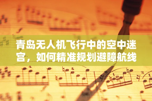 青岛无人机飞行中的空中迷宫，如何精准规划避障航线？