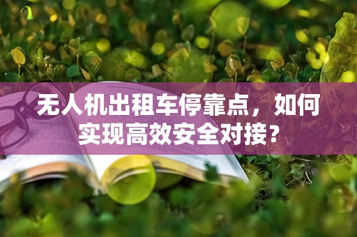 无人机出租车停靠点，如何实现高效安全对接？