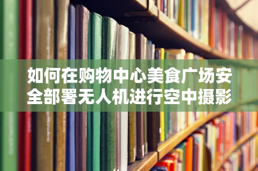 如何在购物中心美食广场安全部署无人机进行空中摄影？