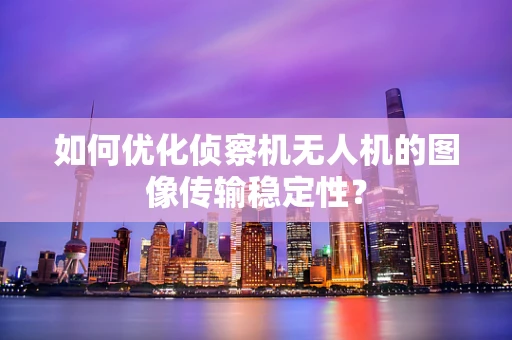 如何优化侦察机无人机的图像传输稳定性？