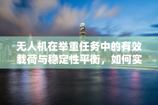 无人机在举重任务中的有效载荷与稳定性平衡，如何实现？