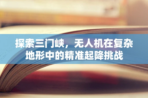 探索三门峡，无人机在复杂地形中的精准起降挑战