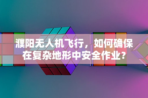 濮阳无人机飞行，如何确保在复杂地形中安全作业？