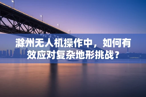 滁州无人机操作中，如何有效应对复杂地形挑战？