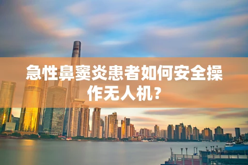 急性鼻窦炎患者如何安全操作无人机？