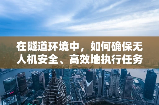在隧道环境中，如何确保无人机安全、高效地执行任务？
